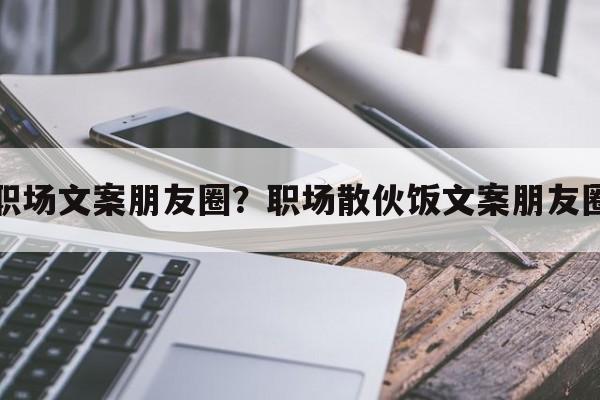 职场文案朋友圈？职场散伙饭文案朋友圈